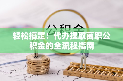 饶阳轻松搞定！代办提取离职公积金的全流程指南