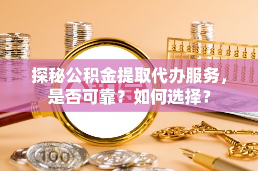 饶阳探秘公积金提取代办服务，是否可靠？如何选择？