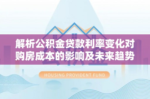 饶阳解析公积金贷款利率变化对购房成本的影响及未来趋势