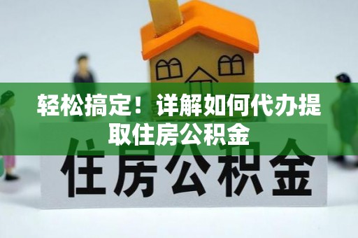饶阳轻松搞定！详解如何代办提取住房公积金