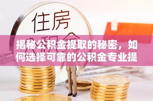 饶阳揭秘公积金提取的秘密，如何选择可靠的公积金专业提取代办服务