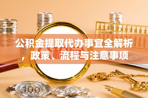 饶阳公积金提取代办事宜全解析，政策、流程与注意事项