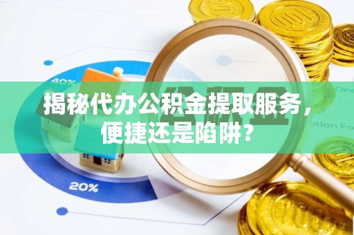 饶阳揭秘代办公积金提取服务，便捷还是陷阱？