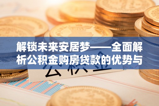 饶阳解锁未来安居梦——全面解析公积金购房贷款的优势与策略