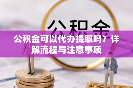 饶阳公积金可以代办提取吗？详解流程与注意事项