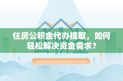 饶阳住房公积金代办提取，如何轻松解决资金需求？