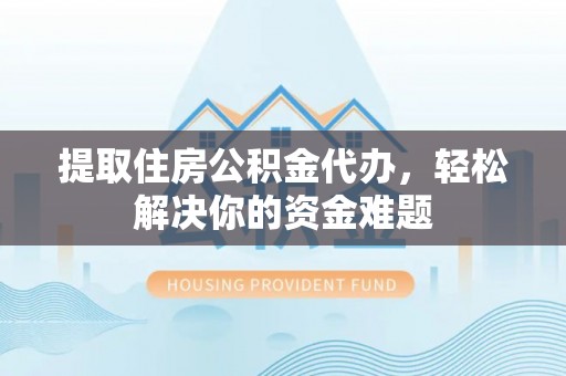 饶阳提取住房公积金代办，轻松解决你的资金难题