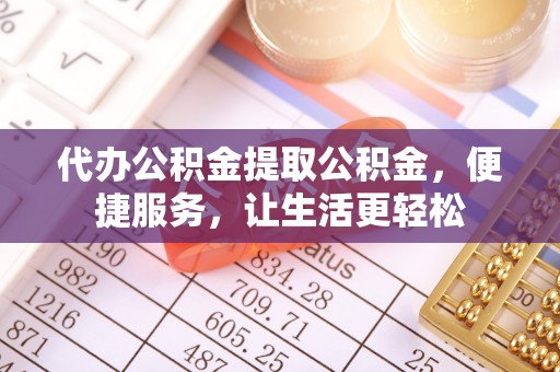 饶阳代办公积金提取公积金，便捷服务，让生活更轻松