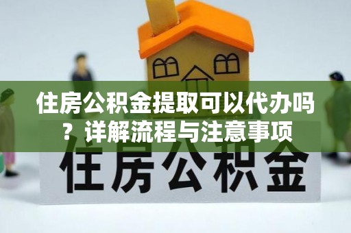 饶阳住房公积金提取可以代办吗？详解流程与注意事项