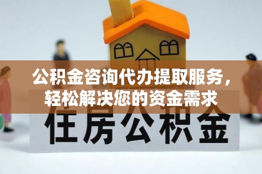 饶阳公积金咨询代办提取服务，轻松解决您的资金需求