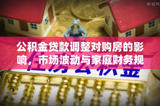 饶阳公积金贷款调整对购房的影响，市场波动与家庭财务规划