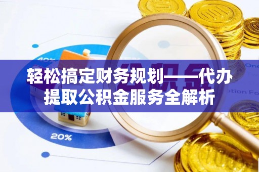 饶阳轻松搞定财务规划——代办提取公积金服务全解析