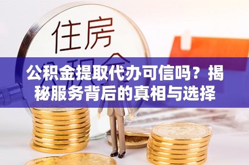 饶阳公积金提取代办可信吗？揭秘服务背后的真相与选择