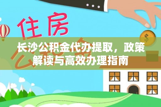 饶阳长沙公积金代办提取，政策解读与高效办理指南