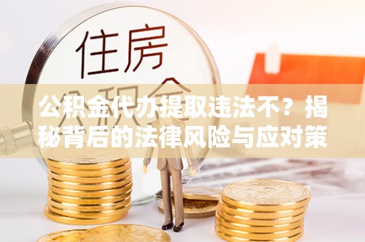 饶阳公积金代办提取违法不？揭秘背后的法律风险与应对策略