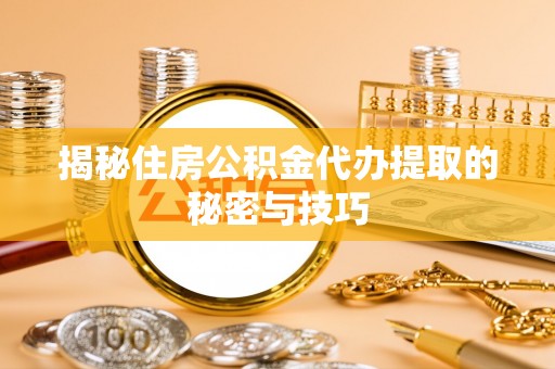 饶阳揭秘住房公积金代办提取的秘密与技巧