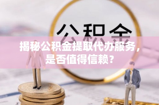 饶阳揭秘公积金提取代办服务，是否值得信赖？