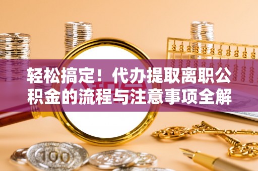 饶阳轻松搞定！代办提取离职公积金的流程与注意事项全解析