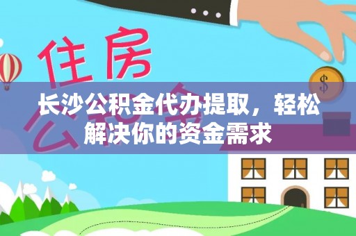 饶阳长沙公积金代办提取，轻松解决你的资金需求