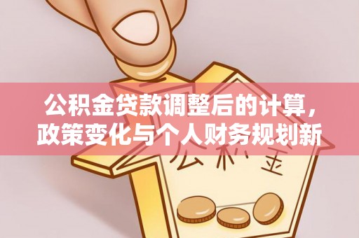 饶阳公积金贷款调整后的计算，政策变化与个人财务规划新思路