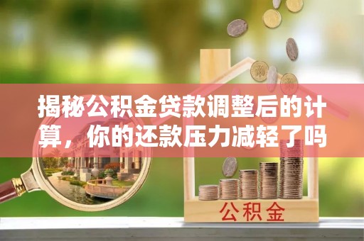 饶阳揭秘公积金贷款调整后的计算，你的还款压力减轻了吗？