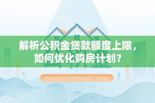 饶阳解析公积金贷款额度上限，如何优化购房计划？