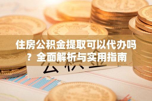 饶阳住房公积金提取可以代办吗？全面解析与实用指南