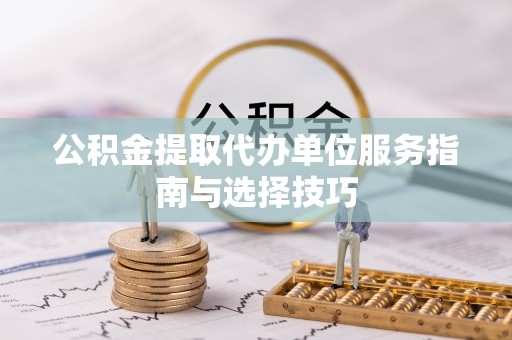 饶阳公积金提取代办单位服务指南与选择技巧