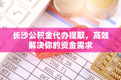 饶阳长沙公积金代办提取，高效解决你的资金需求