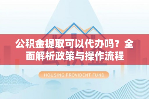 饶阳公积金提取可以代办吗？全面解析政策与操作流程