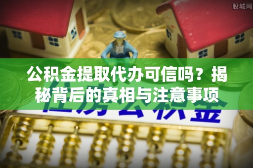 饶阳公积金提取代办可信吗？揭秘背后的真相与注意事项