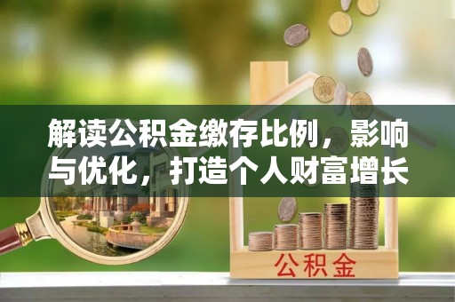 饶阳解读公积金缴存比例，影响与优化，打造个人财富增长新引擎