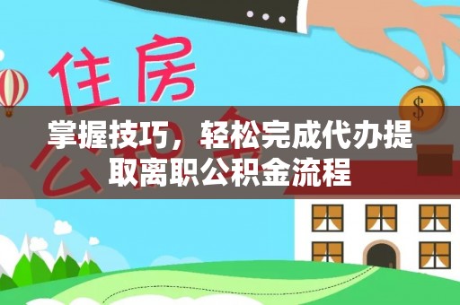 饶阳掌握技巧，轻松完成代办提取离职公积金流程