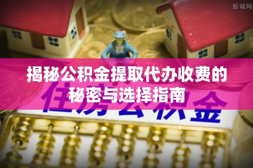 饶阳揭秘公积金提取代办收费的秘密与选择指南