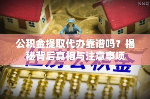饶阳公积金提取代办靠谱吗？揭秘背后真相与注意事项