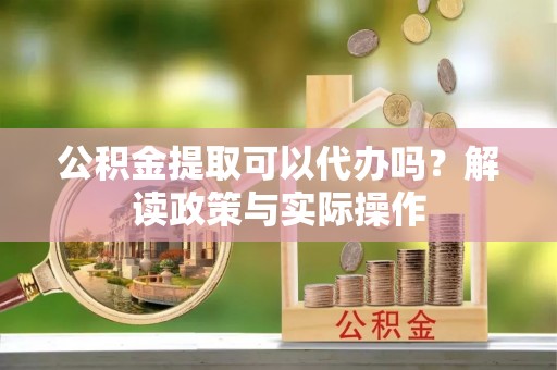 饶阳公积金提取可以代办吗？解读政策与实际操作