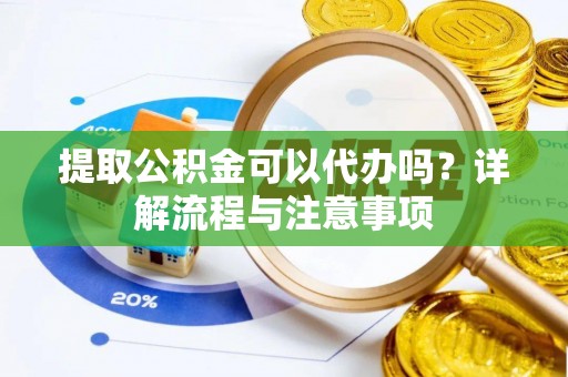 饶阳提取公积金可以代办吗？详解流程与注意事项