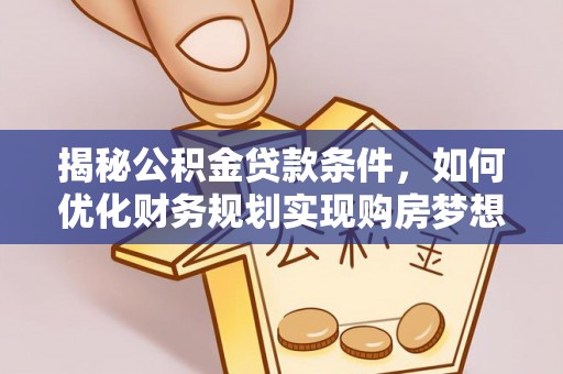 饶阳揭秘公积金贷款条件，如何优化财务规划实现购房梦想