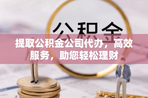 饶阳提取公积金公司代办，高效服务，助您轻松理财