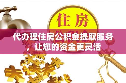 饶阳代办理住房公积金提取服务，让您的资金更灵活