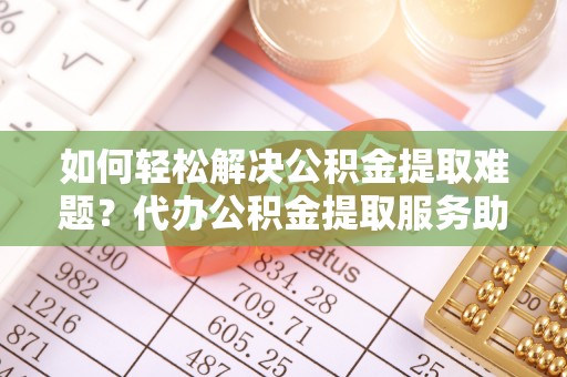 饶阳如何轻松解决公积金提取难题？代办公积金提取服务助您一臂之力