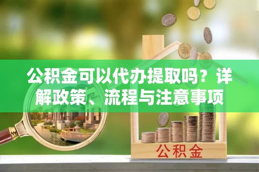 饶阳公积金可以代办提取吗？详解政策、流程与注意事项