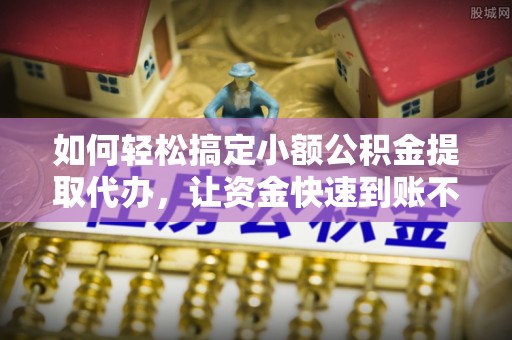 饶阳如何轻松搞定小额公积金提取代办，让资金快速到账不是梦