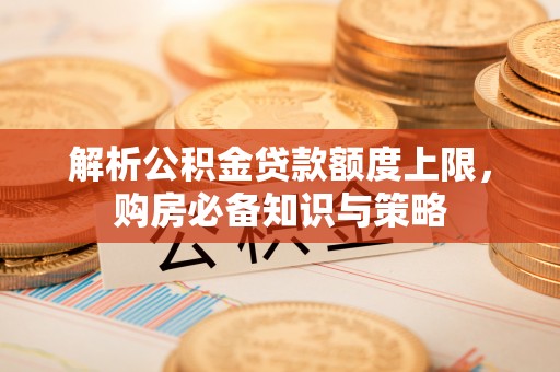 饶阳解析公积金贷款额度上限，购房必备知识与策略