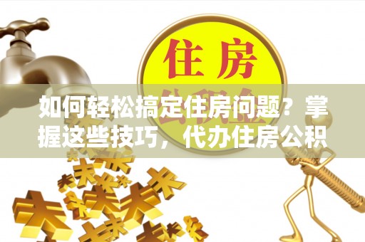 饶阳如何轻松搞定住房问题？掌握这些技巧，代办住房公积金提取不再难