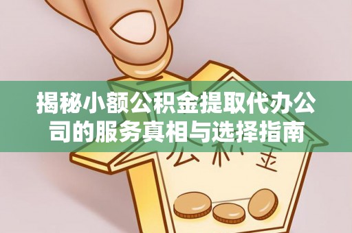 饶阳揭秘小额公积金提取代办公司的服务真相与选择指南