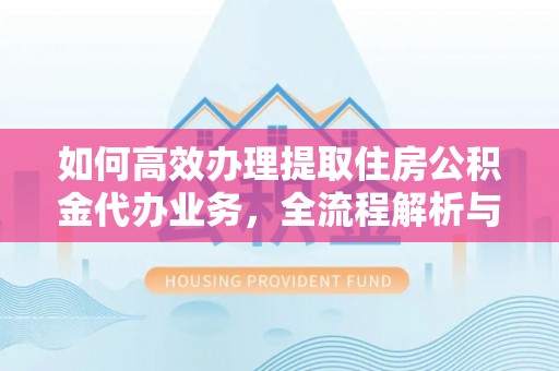 饶阳如何高效办理提取住房公积金代办业务，全流程解析与实用建议