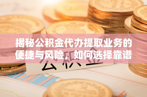 饶阳揭秘公积金代办提取业务的便捷与风险，如何选择靠谱服务？