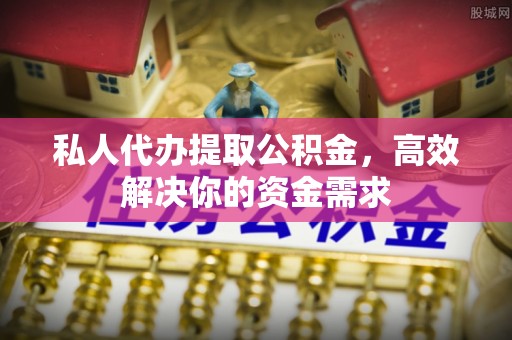 饶阳私人代办提取公积金，高效解决你的资金需求