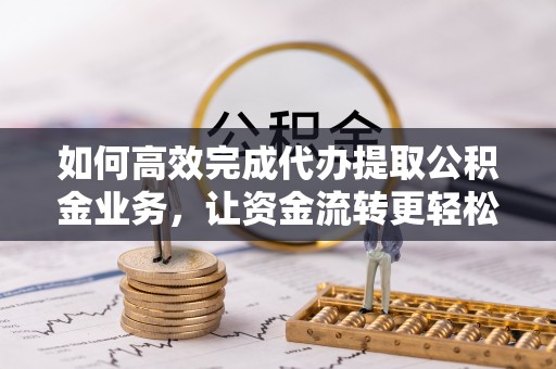 饶阳如何高效完成代办提取公积金业务，让资金流转更轻松